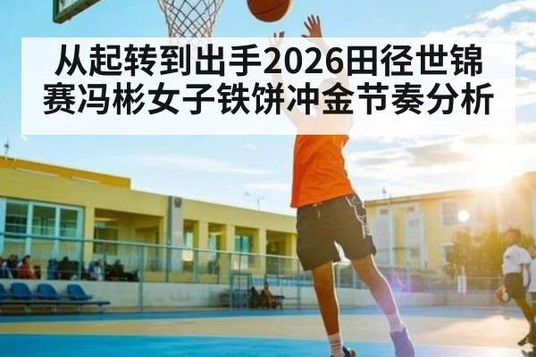 从起转到出手2026田径世锦赛冯彬女子铁饼冲金节奏分析