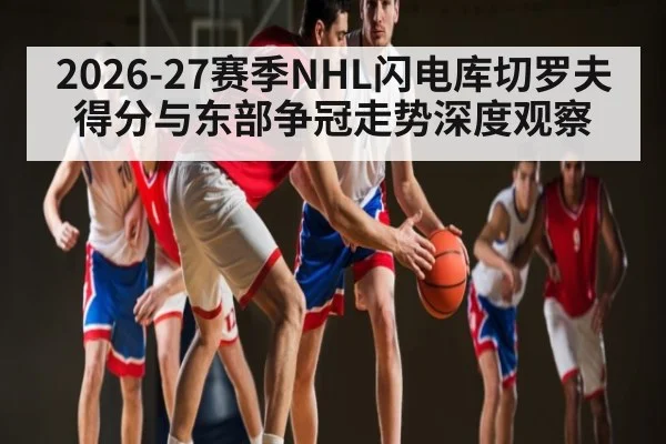 2026-27赛季NHL闪电库切罗夫得分与东部争冠走势深度观察