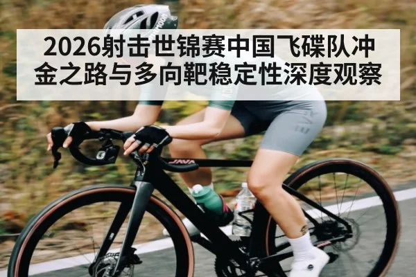 2026射击世锦赛中国飞碟队冲金之路与多向靶稳定性深度观察